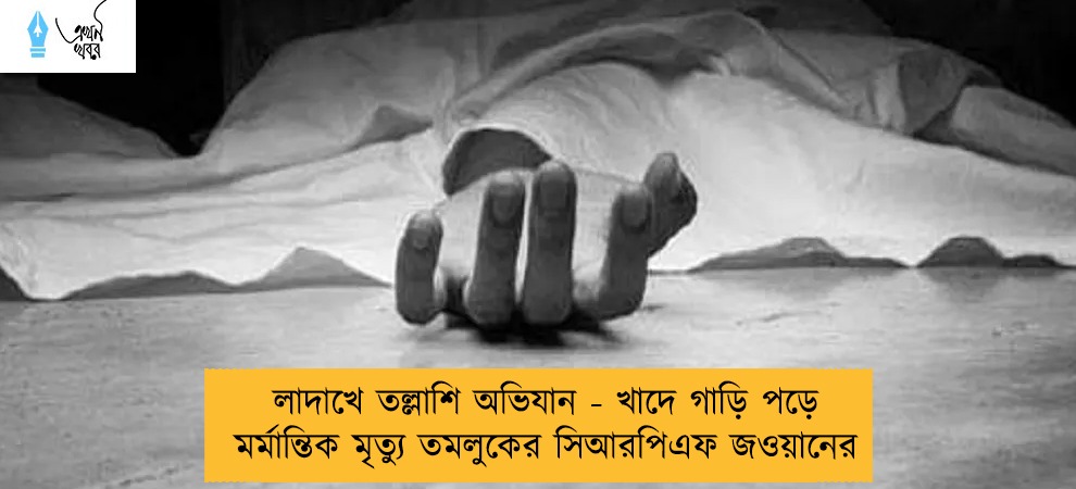 লাদাখে তল্লাশি অভিযান - খাদে গাড়ি পড়ে মর্মান্তিক মৃত্যু তমলুকের সিআরপিএফ জওয়ানের