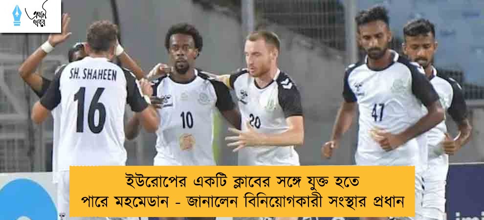 ইউরোপের একটি ক্লাবের সঙ্গে যুক্ত হতে পারে মহমেডান - জানালেন বিনিয়োগকারী সংস্থার প্রধান