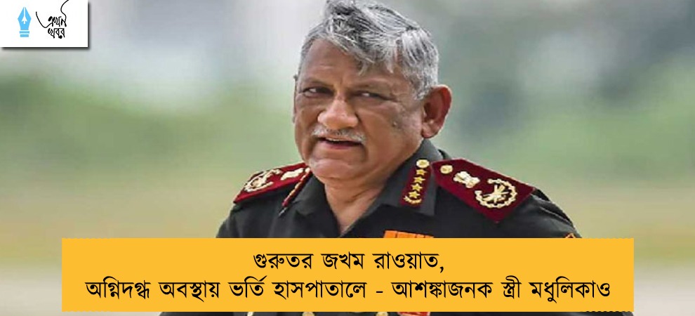 গুরুতর জখম রাওয়াত, অগ্নিদগ্ধ অবস্থায় ভর্তি হাসপাতালে - আশঙ্কাজনক স্ত্রী মধুলিকাও