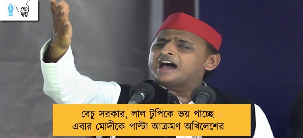 বেচু সরকার, লাল টুপিকে ভয় পাচ্ছে – এবার মোদীকে পাল্টা আক্রমণ অখিলেশের