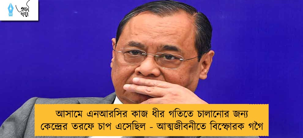 আসামে এনআরসির কাজ ধীর গতিতে চালানোর জন্য কেন্দ্রের তরফে চাপ এসেছিল - আত্মজীবনীতে বিস্ফোরক গগৈ