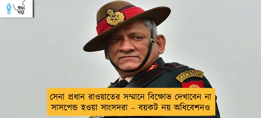 সেনা প্রধান রাওয়াতের সম্মানে বিক্ষোভ দেখাবেন না সাসপেন্ড হওয়া সাংসদরা – বয়কট নয় অধিবেশনও