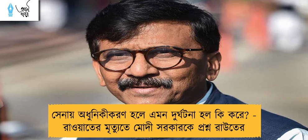 সেনায় অধুনিকীকরণ হলে এমন দুর্ঘটনা হল কি করে? - রাওয়াতের মৃত্যুতে মোদী সরকারকে প্রশ্ন রাউতের
