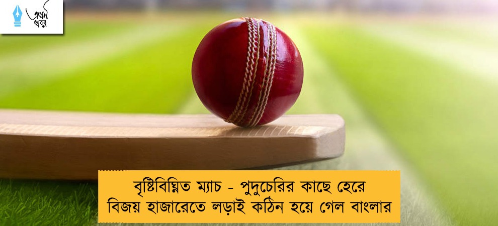 বৃষ্টিবিঘ্নিত ম্যাচ - পুদুচেরির কাছে হেরে বিজয় হাজারেতে লড়াই কঠিন হয়ে গেল বাংলার