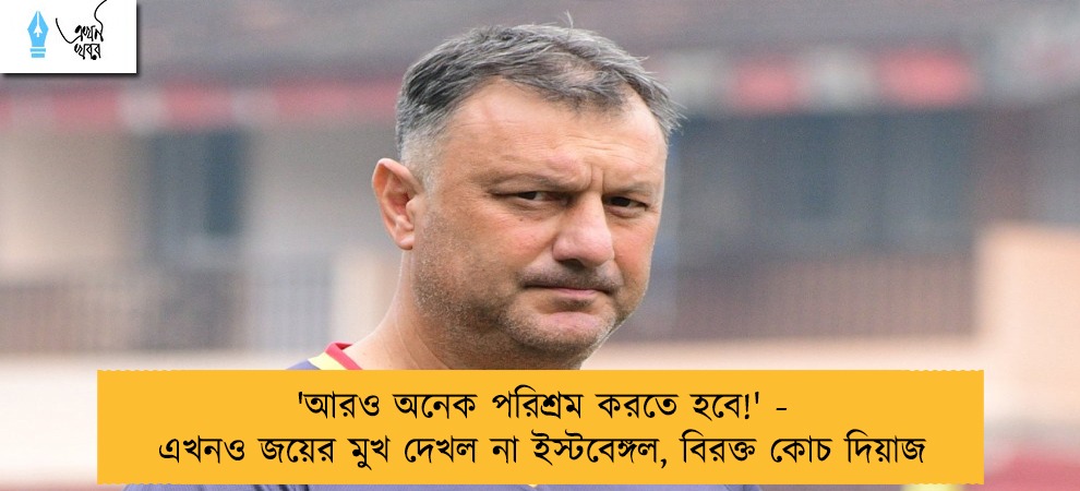 'আরও অনেক পরিশ্রম করতে হবে!' - এখনও জয়ের মুখ দেখল না ইস্টবেঙ্গল, বিরক্ত কোচ দিয়াজ