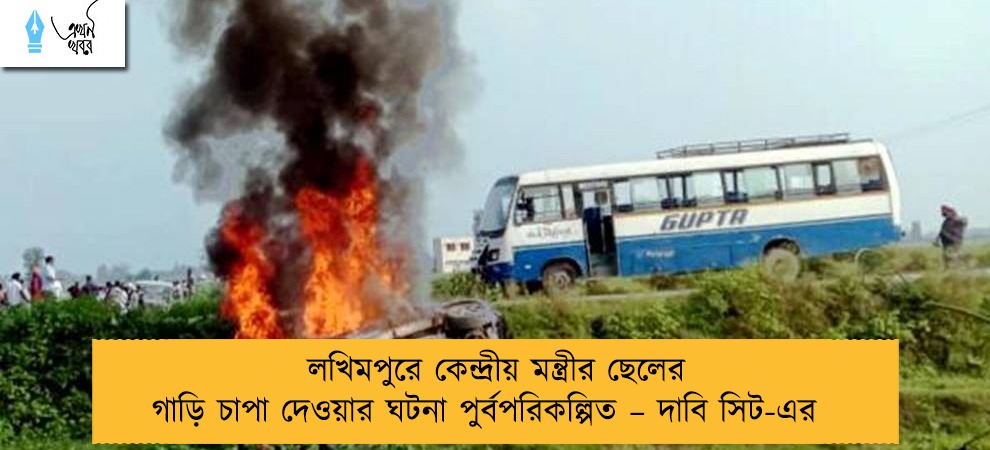 লখিমপুরে কেন্দ্রীয় মন্ত্রীর ছেলের গাড়ি চাপা দেওয়ার ঘটনা পুর্বপরিকল্পিত – দাবি সিট-এর