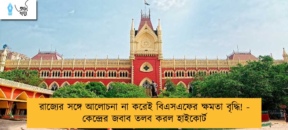রাজ্যের সঙ্গে আলোচনা না করেই বিএসএফের ক্ষমতা বৃদ্ধি! - কেন্দ্রের জবাব তলব করল হাইকোর্ট
