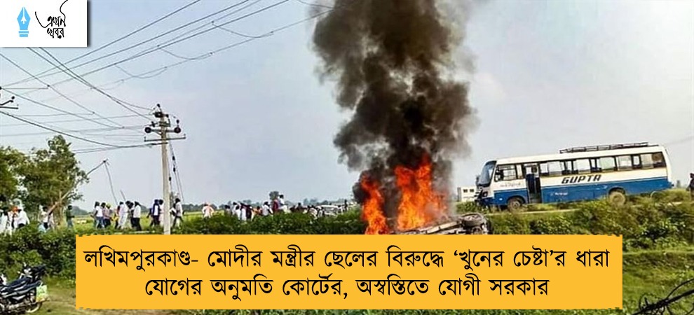 লখিমপুরকাণ্ড- মোদীর মন্ত্রীর ছেলের বিরুদ্ধে ‘খুনের চেষ্টা’র ধারা যোগের অনুমতি কোর্টের, অস্বস্তিতে যোগী সরকার
