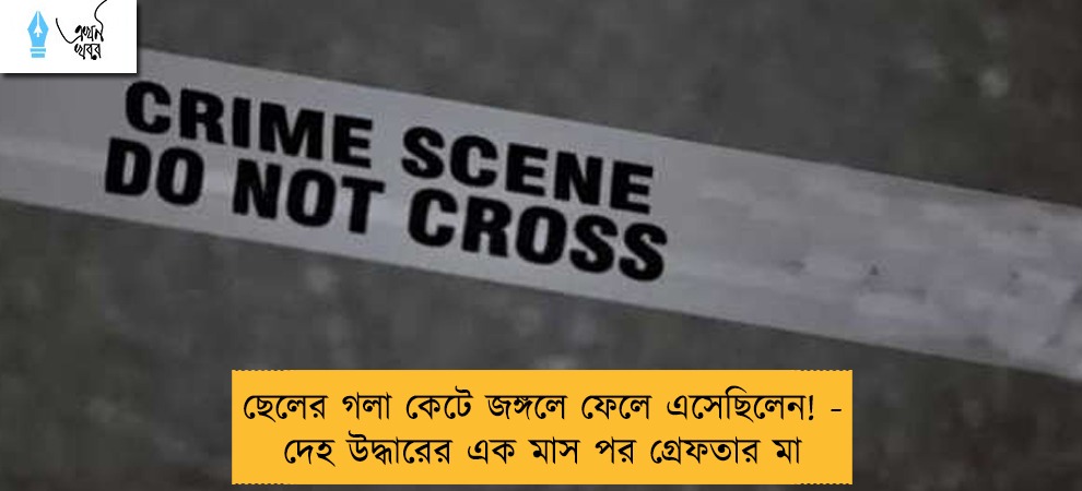 ছেলের গলা কেটে জঙ্গলে ফেলে এসেছিলেন! - দেহ উদ্ধারের এক মাস পর গ্রেফতার মা