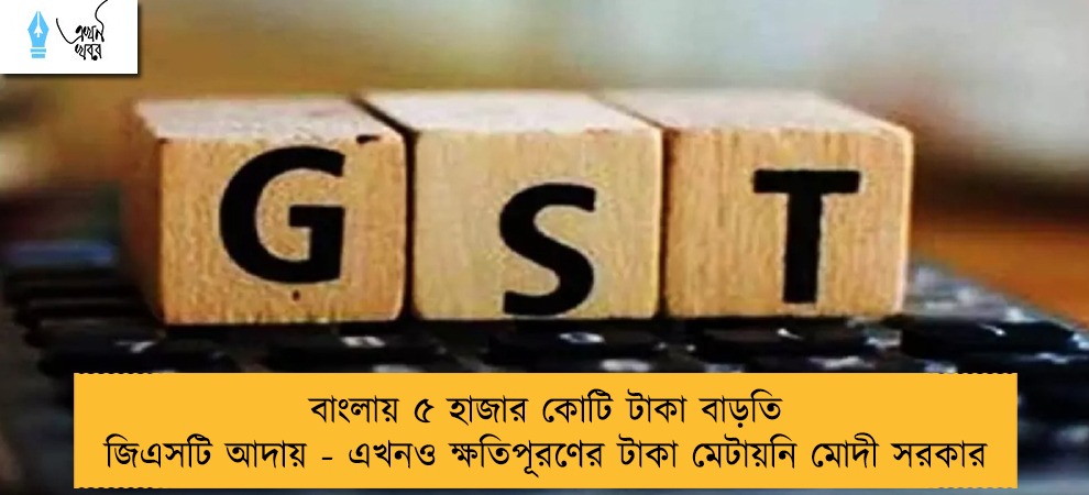 বাংলায় ৫ হাজার কোটি টাকা বাড়তি জিএসটি আদায় - এখনও ক্ষতিপূরণের টাকা মেটায়নি মোদী সরকার