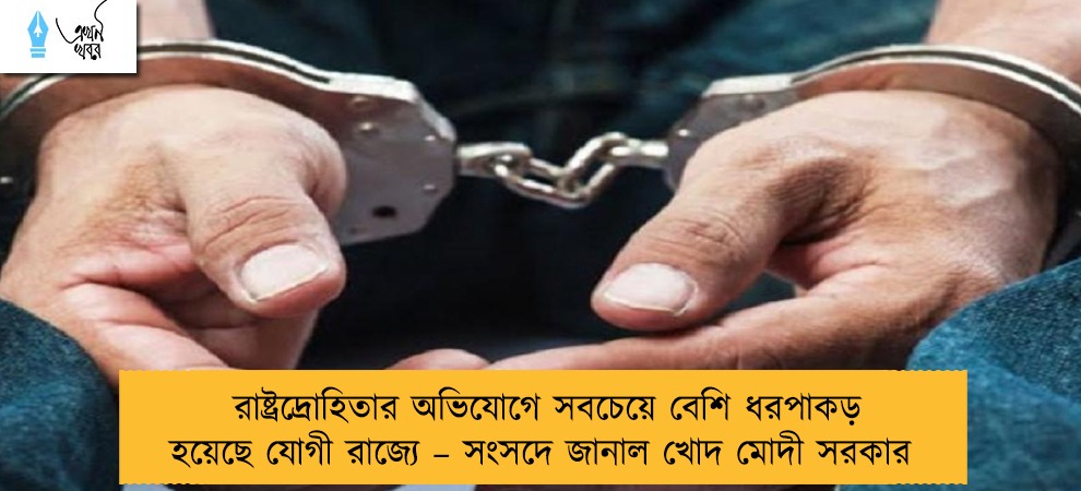 রাষ্ট্রদ্রোহিতার অভিযোগে সবচেয়ে বেশি ধরপাকড় হয়েছে যোগী রাজ্যে – সংসদে জানাল খোদ মোদী সরকার