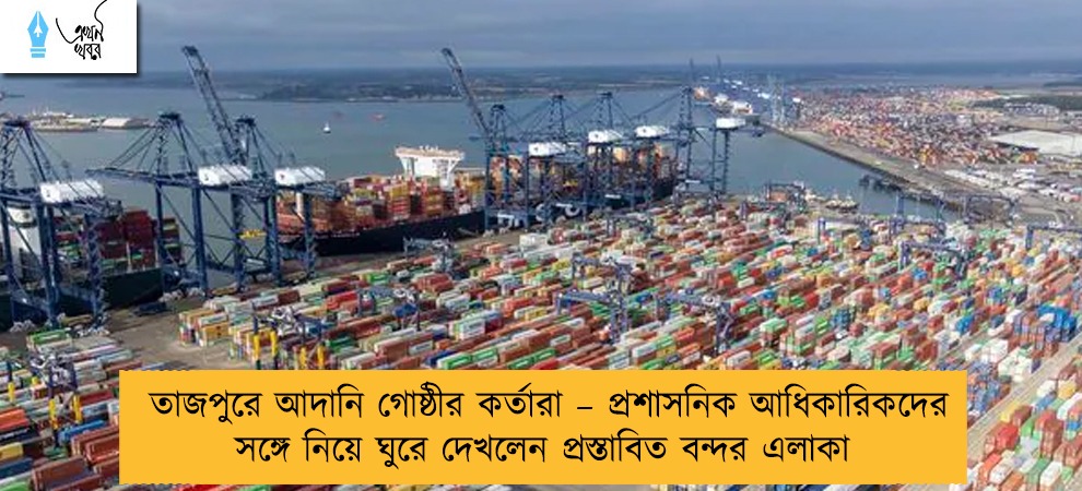 তাজপুরে আদানি গোষ্ঠীর কর্তারা – প্রশাসনিক আধিকারিকদের সঙ্গে নিয়ে ঘুরে দেখলেন প্রস্তাবিত বন্দর এলাকা