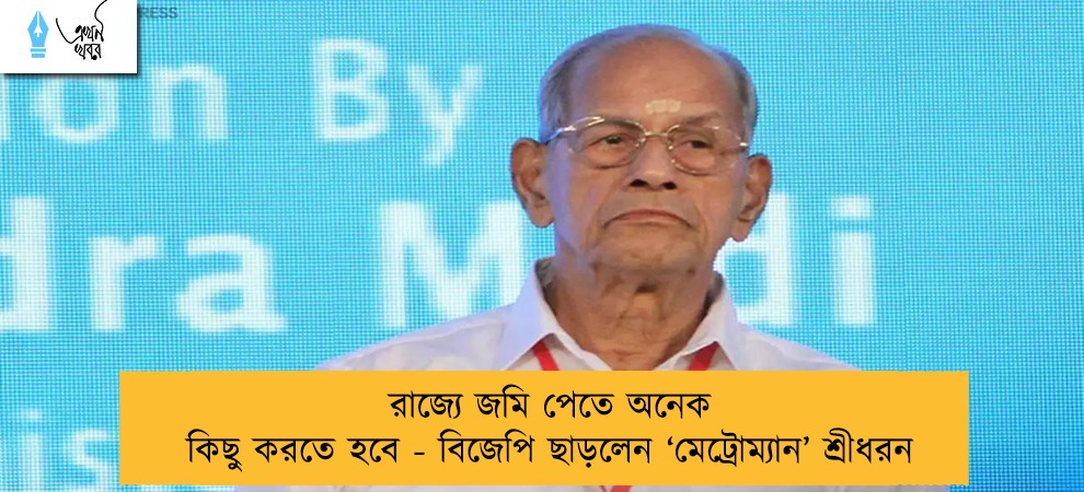 রাজ্যে জমি পেতে অনেক কিছু করতে হবে - বিজেপি ছাড়লেন ‘মেট্রোম্যান’ শ্রীধরন