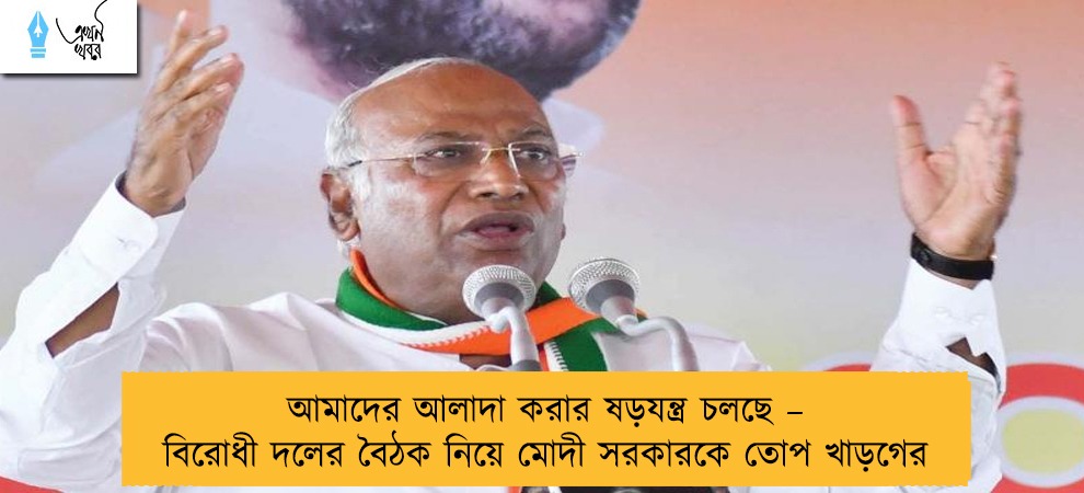 আমাদের আলাদা করার ষড়যন্ত্র চলছে – বিরোধী দলের বৈঠক নিয়ে মোদী সরকারকে তোপ খাড়গের