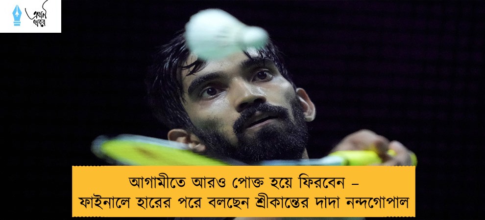 আগামীতে আরও পোক্ত হয়ে ফিরবেন – ফাইনালে হারের পরে বলছেন শ্রীকান্তের দাদা নন্দগোপাল