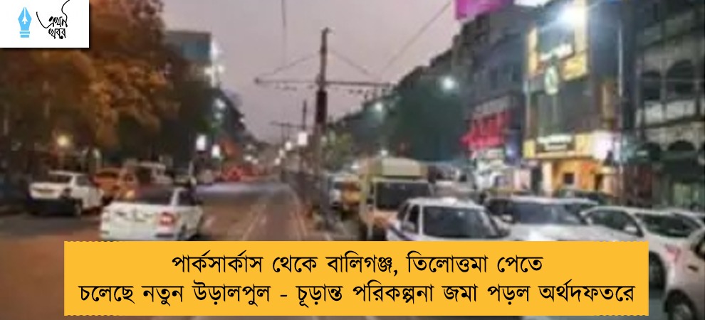 পার্কসার্কাস থেকে বালিগঞ্জ, তিলোত্তমা পেতে চলেছে নতুন উড়ালপুল - চূড়ান্ত পরিকল্পনা জমা পড়ল অর্থদফতরে