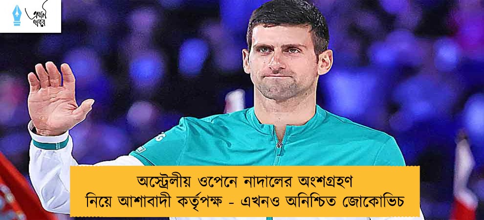 অস্ট্রেলীয় ওপেনে নাদালের অংশগ্রহণ নিয়ে আশাবাদী কর্তৃপক্ষ - এখনও অনিশ্চিত জোকোভিচ