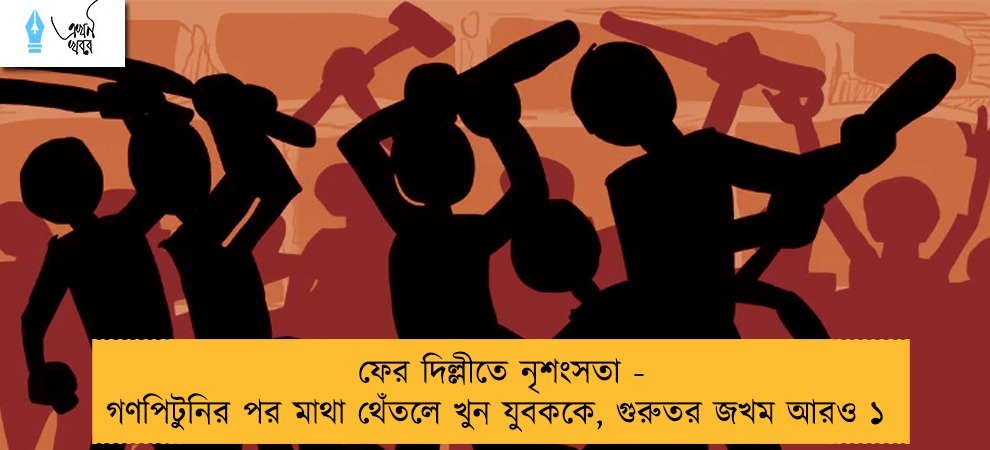 ফের দিল্লীতে নৃশংসতা - গণপিটুনির পর মাথা থেঁতলে খুন যুবককে, গুরুতর জখম আরও ১