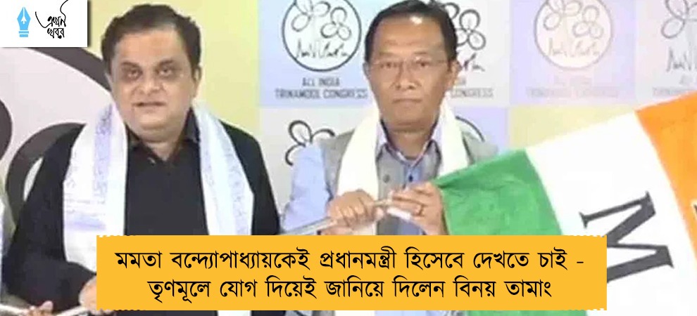 মমতা বন্দ্যোপাধ্যায়কেই প্রধানমন্ত্রী হিসেবে দেখতে চাই - তৃণমূলে যোগ দিয়েই জানিয়ে দিলেন বিনয় তামাং