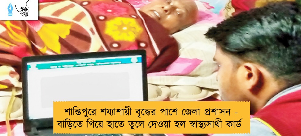শান্তিপুরে শয্যাশায়ী বৃদ্ধের পাশে জেলা প্রশাসন - বাড়িতে গিয়ে হাতে তুলে দেওয়া হল স্বাস্থ্যসাথী কার্ড