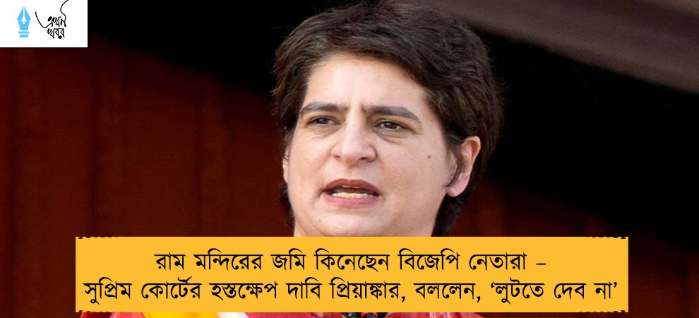রাম মন্দিরের জমি কিনেছেন বিজেপি নেতারা – সুপ্রিম কোর্টের হস্তক্ষেপ দাবি প্রিয়াঙ্কার, বললেন, ‘লুটতে দেব না’