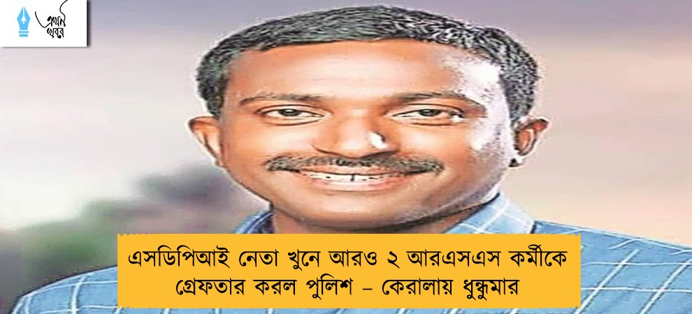 এসডিপিআই নেতা খুনে আরও ২ আরএসএস কর্মীকে গ্রেফতার করল পুলিশ – কেরালায় ধুন্ধুমার