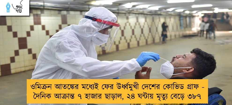 ওমিক্রন আতঙ্কের মধ্যেই ফের উর্ধ্বমুখী দেশের কোভিড গ্রাফ - দৈনিক আক্রান্ত ৭ হাজার ছাড়াল, ২৪ ঘন্টায় মৃত্যু বেড়ে ৩৮৭