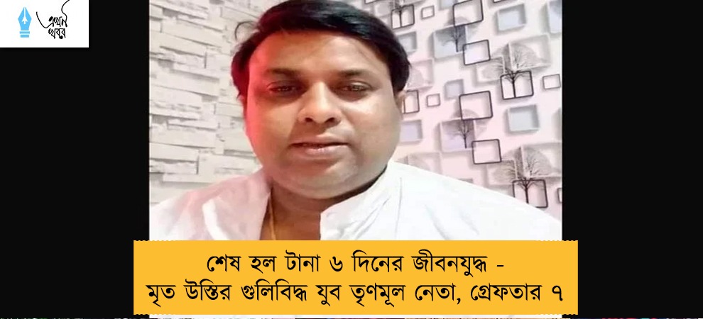 শেষ হল টানা ৬ দিনের জীবনযুদ্ধ - মৃত উস্তির গুলিবিদ্ধ যুব তৃণমূল নেতা, গ্রেফতার ৭
