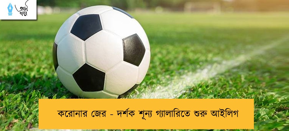 করোনার জের - দর্শক শূন্য গ্যালারিতে শুরু আইলিগ