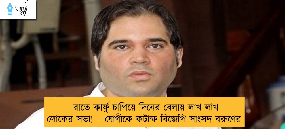 রাতে কার্ফু চাপিয়ে দিনের বেলায় লাখ লাখ লোকের সভা! – যোগীকে কটাক্ষ বিজেপি সাংসদ বরুণের