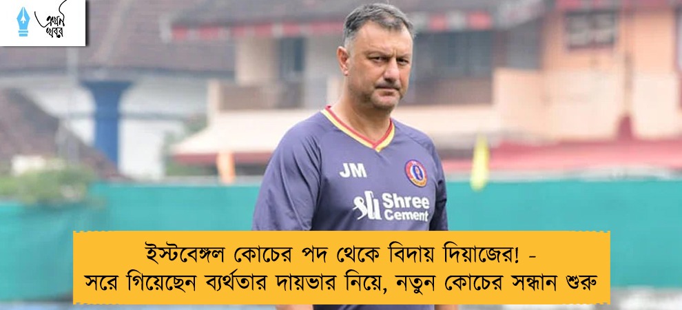 ইস্টবেঙ্গল কোচের পদ থেকে বিদায় দিয়াজের! - সরে গিয়েছেন ব্যর্থতার দায়ভার নিয়ে, নতুন কোচের সন্ধান শুরু