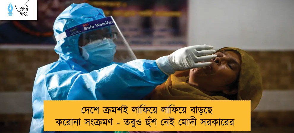 দেশে ক্রমশই লাফিয়ে লাফিয়ে বাড়ছে করোনা সংক্রমণ - তবুও হুঁশ নেই মোদী সরকারের