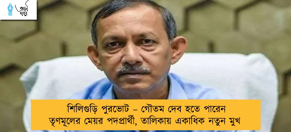 শিলিগুড়ি পুরভোট – গৌতম দেব হতে পারেন তৃণমূলের মেয়র পদপ্রার্থী, তালিকায় একাধিক নতুন মুখ
