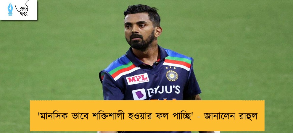 'মানসিক ভাবে শক্তিশালী হওয়ার ফল পাচ্ছি' - জানালেন রাহুল
