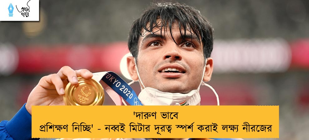 'দারুণ ভাবে প্রশিক্ষণ নিচ্ছি' - নব্বই মিটার দূরত্ব স্পর্শ করাই লক্ষ্য নীরজের