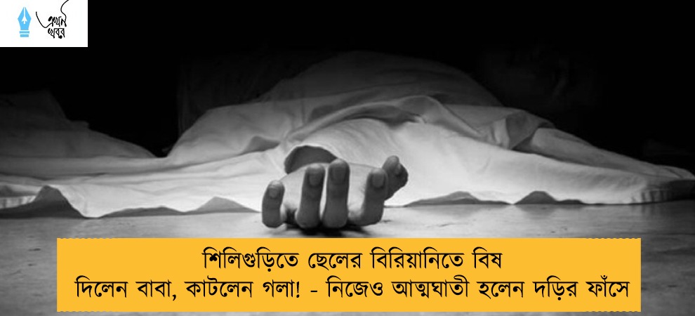 শিলিগুড়িতে ছেলের বিরিয়ানিতে বিষ দিলেন বাবা, কাটলেন গলা! - নিজেও আত্মঘাতী হলেন দড়ির ফাঁসে