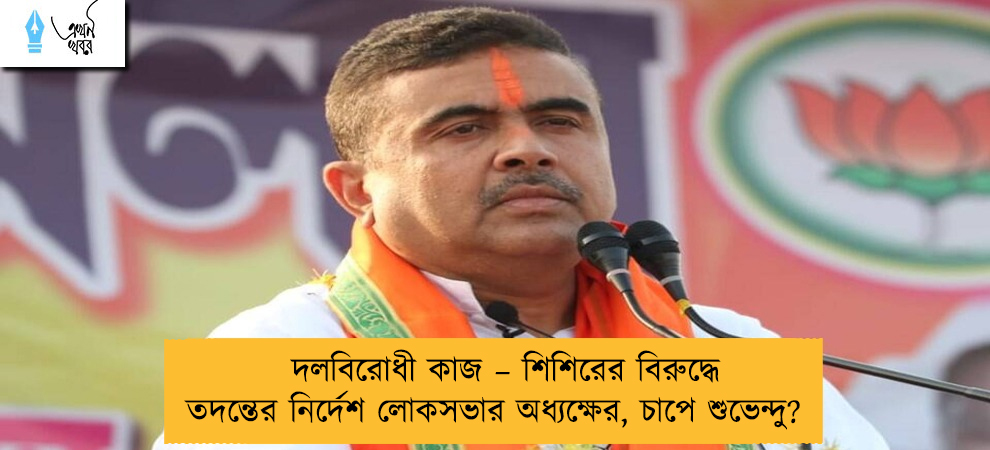 দলবিরোধী কাজ – শিশিরের বিরুদ্ধে তদন্তের নির্দেশ লোকসভার অধ্যক্ষের, চাপে শুভেন্দু?