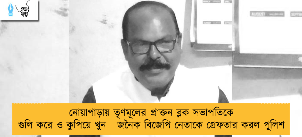 নোয়াপাড়ায় তৃণমূলের প্রাক্তন ব্লক সভাপতিকে গুলি করে ও কুপিয়ে খুন - জনৈক বিজেপি নেতাকে গ্রেফতার করল পুলিশ