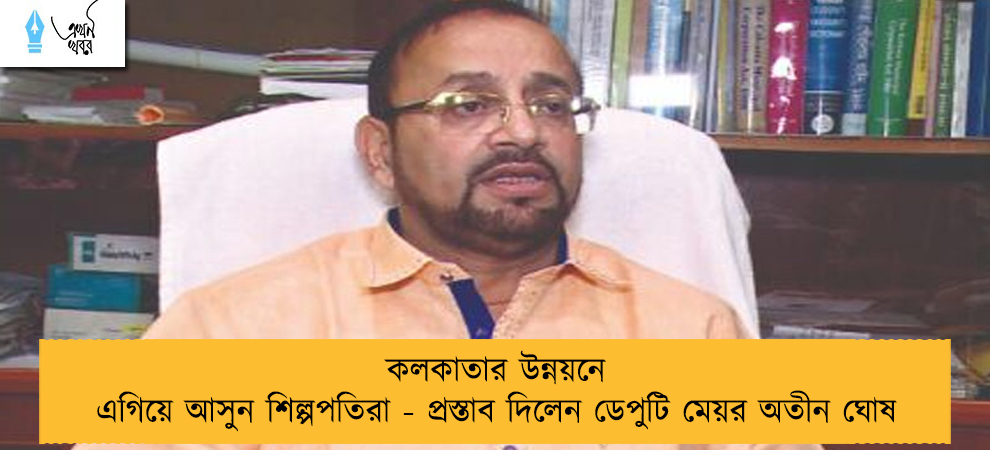 কলকাতার উন্নয়নে এগিয়ে আসুন শিল্পপতিরা - প্রস্তাব দিলেন ডেপুটি মেয়র অতীন ঘোষ
