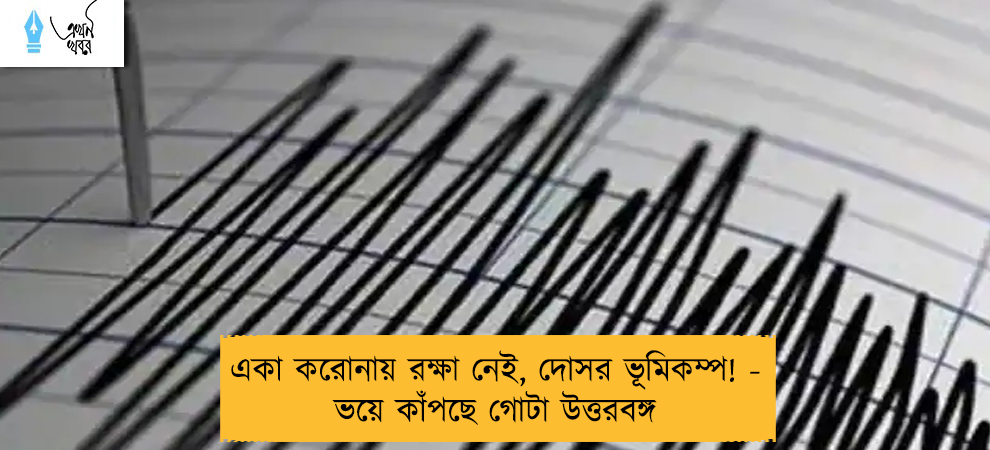 একা করোনায় রক্ষা নেই, দোসর ভূমিকম্প! - ভয়ে কাঁপছে গোটা উত্তরবঙ্গ