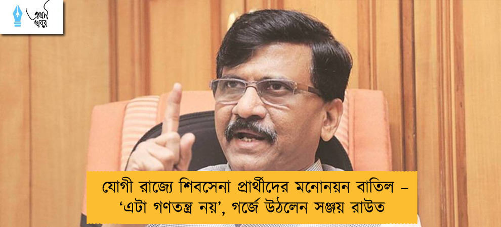 যোগী রাজ্যে শিবসেনা প্রার্থীদের মনোনয়ন বাতিল – ‘এটা গণতন্ত্র নয়’, গর্জে উঠলেন সঞ্জয় রাউত