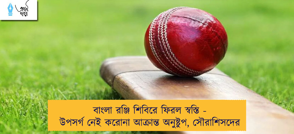 বাংলা রঞ্জি শিবিরে ফিরল স্বস্তি - উপসর্গ নেই করোনা আক্রান্ত অনুষ্টুপ, সৌরাশিসদের