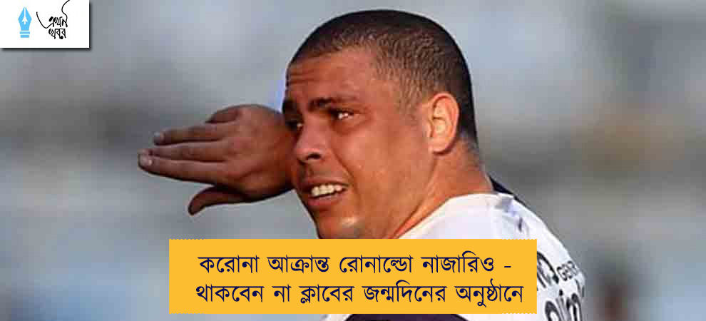 করোনা আক্রান্ত রোনাল্ডো নাজারিও - থাকবেন না ক্লাবের জন্মদিনের অনুষ্ঠানে