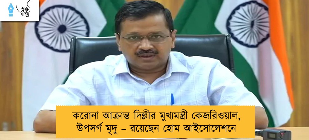 করোনা আক্রান্ত দিল্লীর মুখ্যমন্ত্রী কেজরিওয়াল, উপসর্গ মৃদু – রয়েছেন হোম আইসোলেশনে