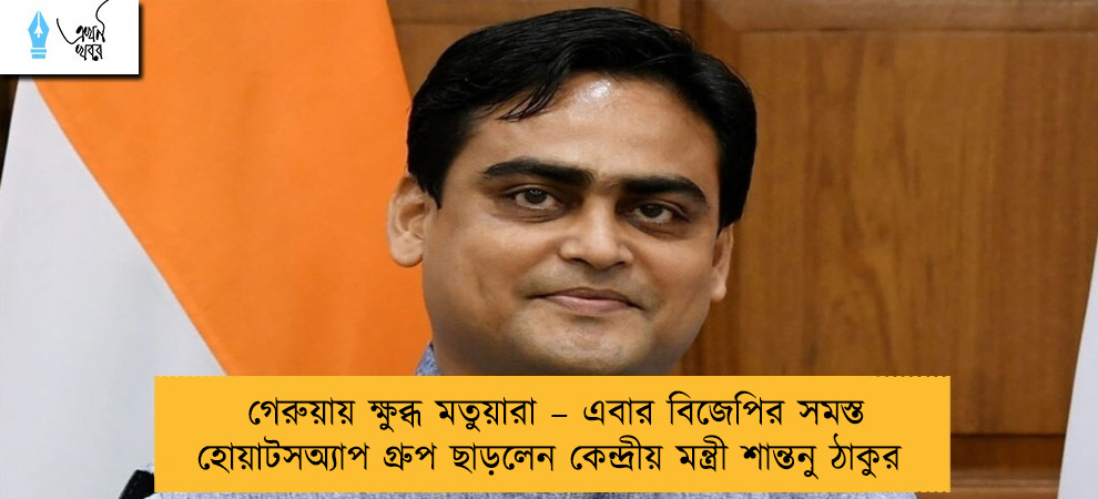 গেরুয়ায় ক্ষুব্ধ মতুয়ারা – এবার বিজেপির সমস্ত হোয়াটসঅ্যাপ গ্রুপ ছাড়লেন কেন্দ্রীয় মন্ত্রী শান্তনু ঠাকুর