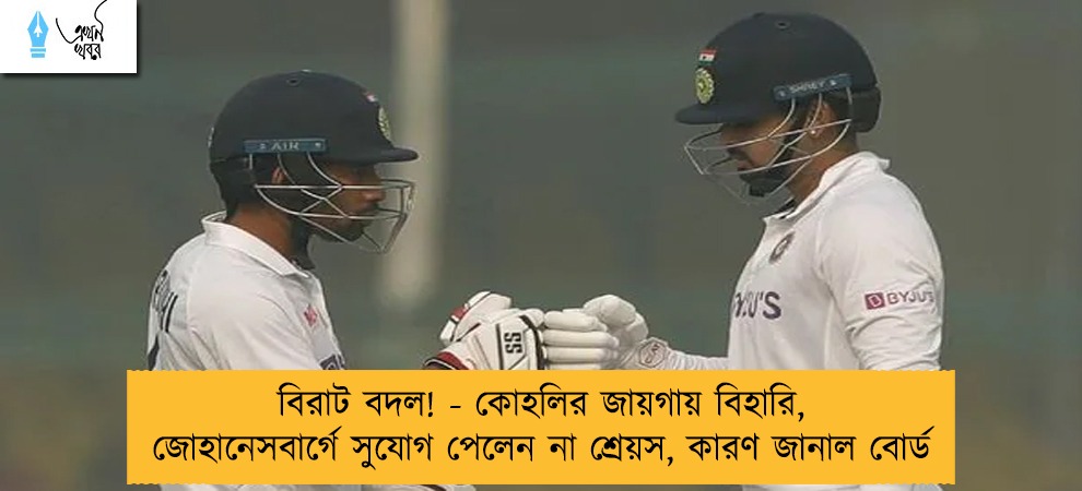 বিরাট বদল! - কোহলির জায়গায় বিহারি, জোহানেসবার্গে সুযোগ পেলেন না শ্রেয়স, কারণ জানাল বোর্ড