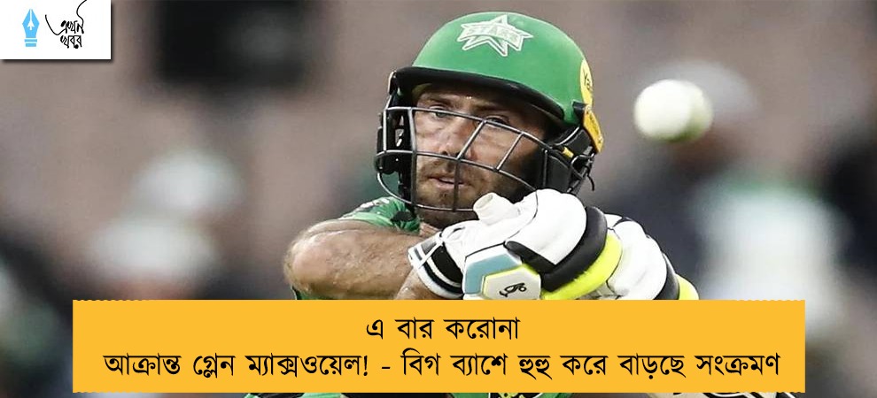 এ বার করোনা আক্রান্ত গ্লেন ম্যাক্সওয়েল! - বিগ ব্যাশে হুহু করে বাড়ছে সংক্রমণ