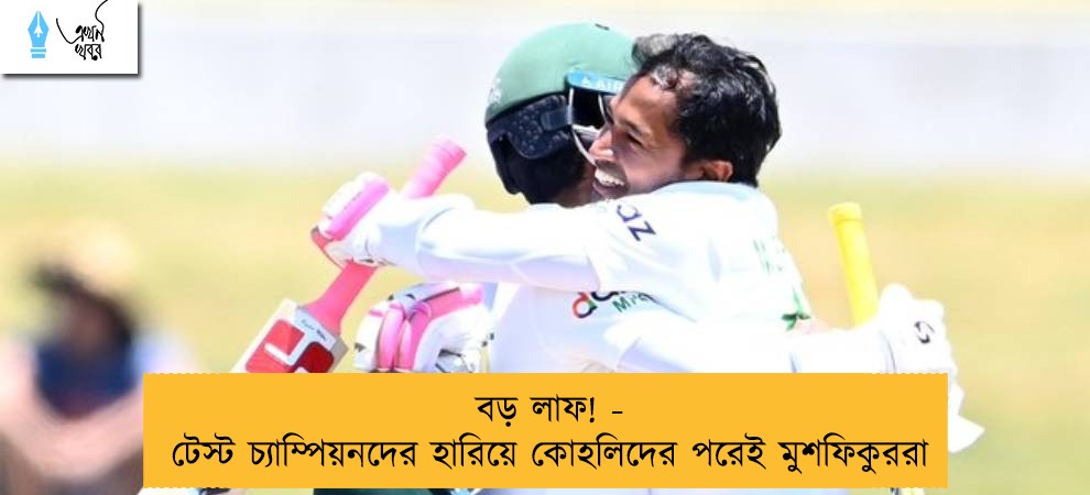 বড় লাফ! - টেস্ট চ্যাম্পিয়নদের হারিয়ে কোহলিদের পরেই মুশফিকুররা