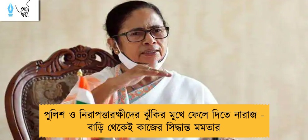 পুলিশ ও নিরাপত্তারক্ষীদের ঝুঁকির মুখে ফেলে দিতে নারাজ - বাড়ি থেকেই কাজের সিদ্ধান্ত মমতার
