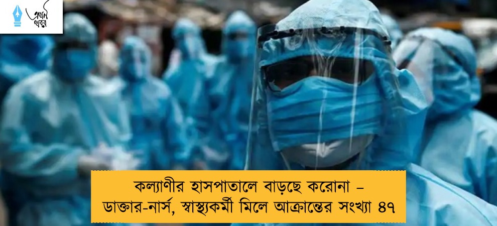 কল্যাণীর হাসপাতালে বাড়ছে করোনা – ডাক্তার-নার্স, স্বাস্থ্যকর্মী মিলে আক্রান্তের সংখ্যা ৪৭